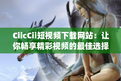 CiicCii短视频下载网站：让你畅享精彩视频的最佳选择!(1)