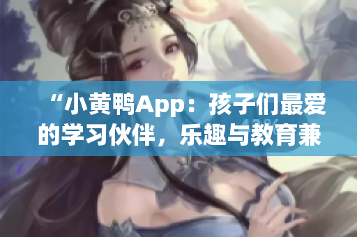 “小黄鸭App：孩子们最爱的学习伙伴，乐趣与教育兼具！”