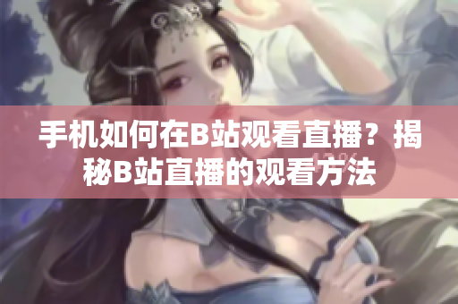 手机如何在B站观看直播？揭秘B站直播的观看方法