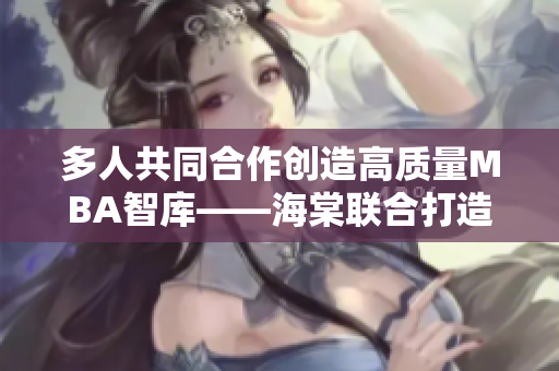 多人共同合作创造高质量MBA智库——海棠联合打造