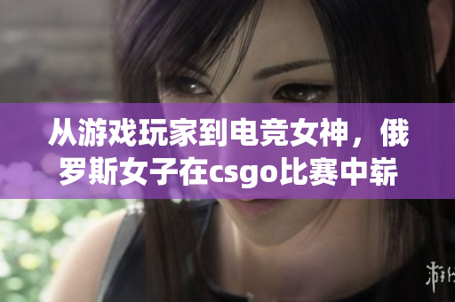 从游戏玩家到电竞女神，俄罗斯女子在csgo比赛中崭露头角