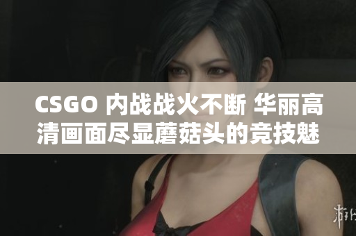 CSGO 内战战火不断 华丽高清画面尽显蘑菇头的竞技魅力