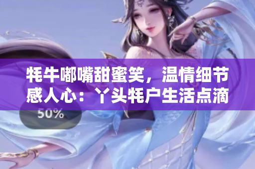 牦牛嘟嘴甜蜜笑，温情细节感人心：丫头牦户生活点滴