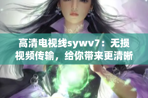 高清电视线sywv7：无损视频传输，给你带来更清晰的视听体验