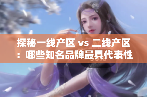 探秘一线产区 vs 二线产区：哪些知名品牌最具代表性？