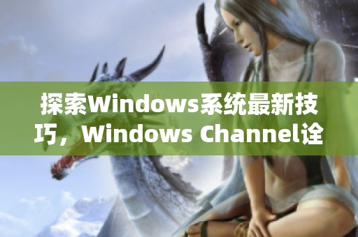 探索Windows系统最新技巧，Windows Channel诠释操作秘籍