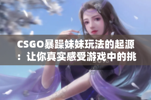 CSGO暴躁妹妹玩法的起源：让你真实感受游戏中的挑战与兴奋