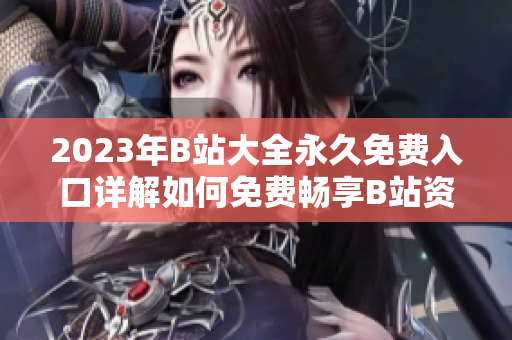 2023年B站大全永久免费入口详解如何免费畅享B站资源