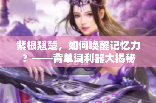 紫根翘楚，如何唤醒记忆力？——背单词利器大揭秘