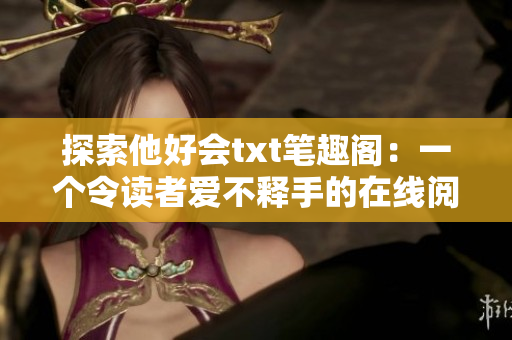 探索他好会txt笔趣阁：一个令读者爱不释手的在线阅读平台