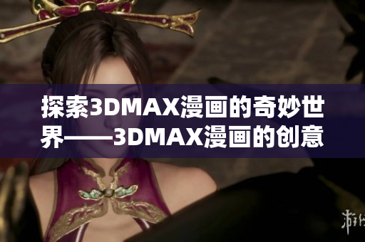 探索3DMAX漫画的奇妙世界——3DMAX漫画的创意探索和实现