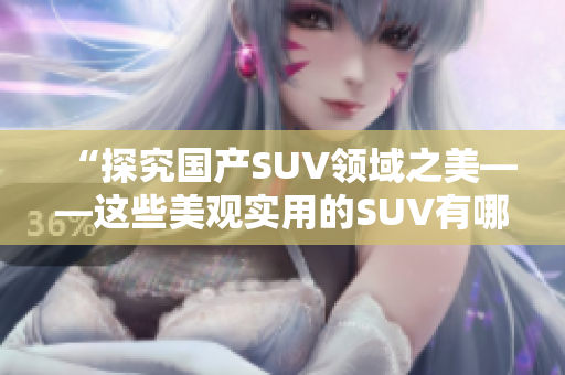 “探究国产SUV领域之美——这些美观实用的SUV有哪些？”