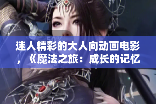 迷人精彩的大人向动画电影，《魔法之旅：成长的记忆》