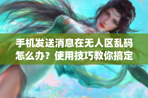 手机发送消息在无人区乱码怎么办？使用技巧教你搞定(1)