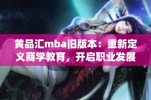 黄品汇mba旧版本：重新定义商学教育，开启职业发展新时代!(1)