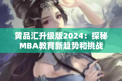 黄品汇升级版2024：探秘MBA教育新趋势和挑战