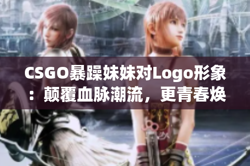 CSGO暴躁妹妹对Logo形象：颠覆血脉潮流，更青春焕发