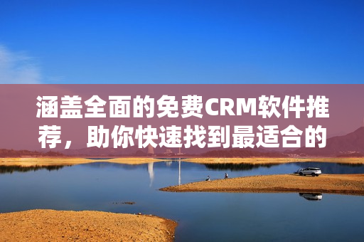 涵盖全面的免费CRM软件推荐，助你快速找到最适合的CRM工具