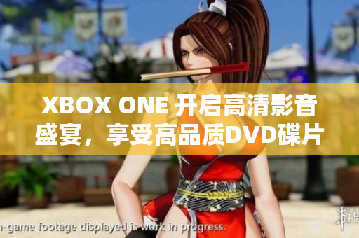 XBOX ONE 开启高清影音盛宴，享受高品质DVD碟片播放