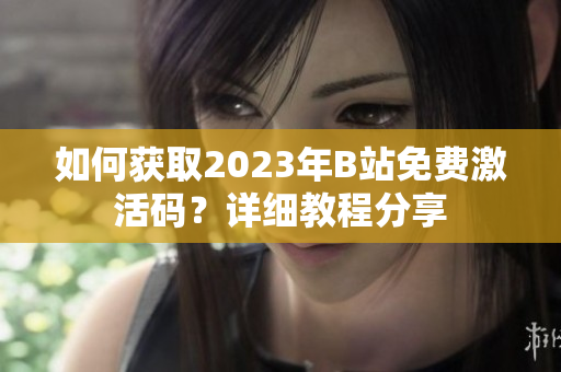 如何获取2023年B站免费激活码？详细教程分享