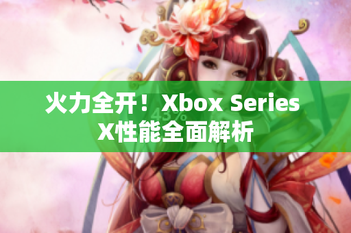 火力全开！Xbox Series X性能全面解析