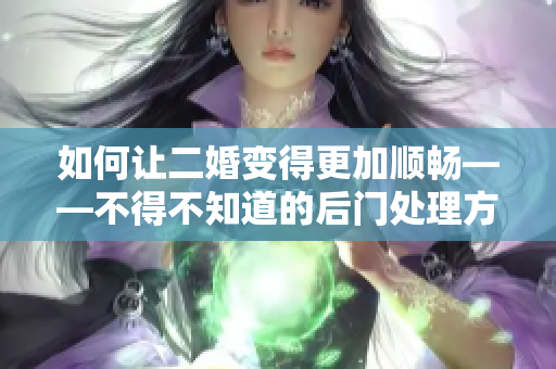 如何让二婚变得更加顺畅——不得不知道的后门处理方法