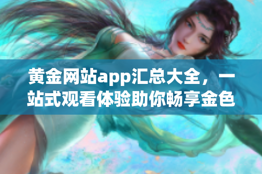 黄金网站app汇总大全，一站式观看体验助你畅享金色视界