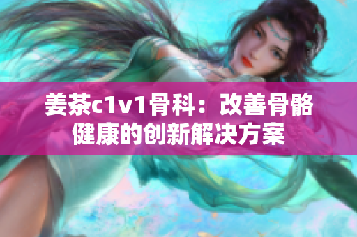 姜茶c1v1骨科：改善骨骼健康的创新解决方案