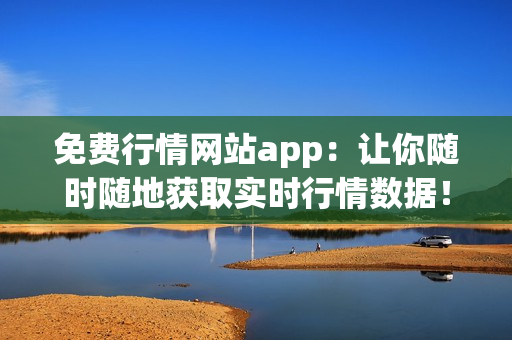 免费行情网站app：让你随时随地获取实时行情数据！