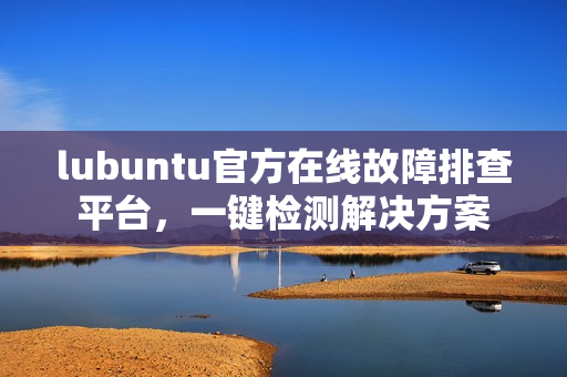 lubuntu官方在线故障排查平台，一键检测解决方案