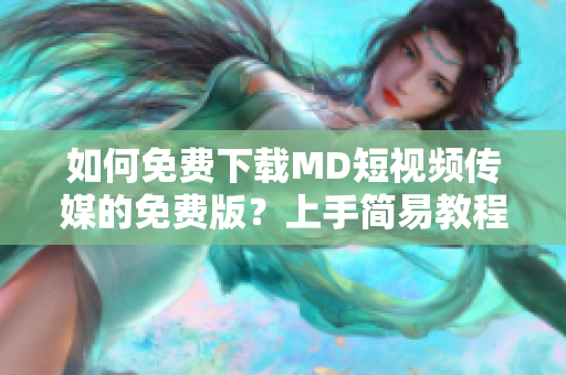 如何免费下载MD短视频传媒的免费版？上手简易教程！