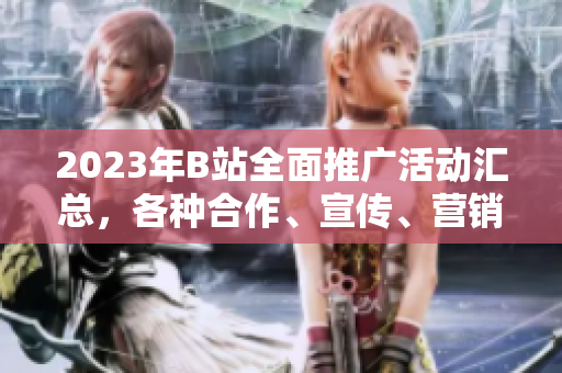 2023年B站全面推广活动汇总，各种合作、宣传、营销大全