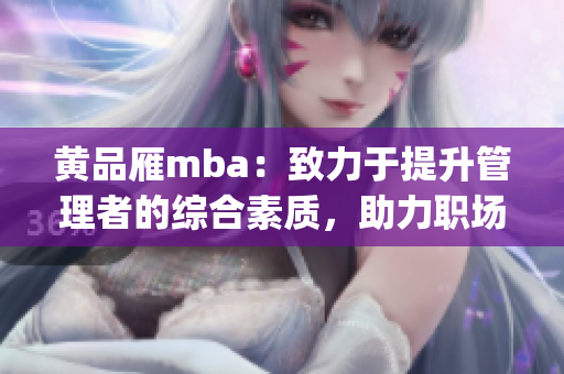 黄品雁mba：致力于提升管理者的综合素质，助力职场发展(1)