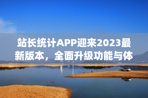 站长统计APP迎来2023最新版本，全面升级功能与体验(1)