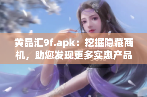 黄品汇9f.apk：挖掘隐藏商机，助您发现更多实惠产品