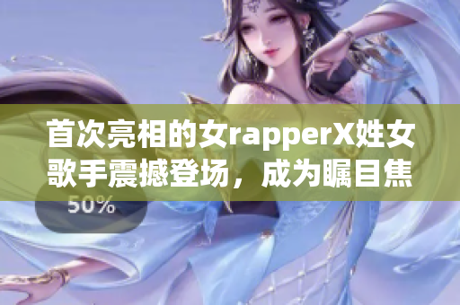 首次亮相的女rapperX姓女歌手震撼登场，成为瞩目焦点