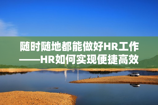 随时随地都能做好HR工作——HR如何实现便捷高效管理