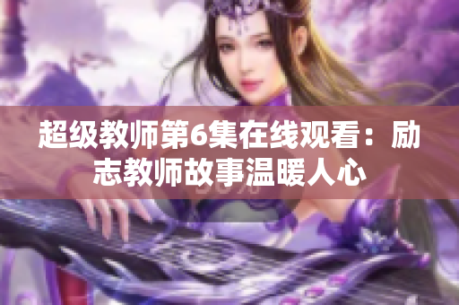 超级教师第6集在线观看：励志教师故事温暖人心