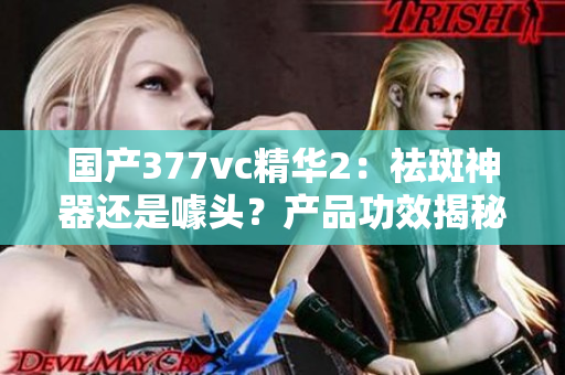 国产377vc精华2：祛斑神器还是噱头？产品功效揭秘