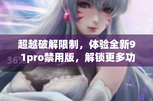 超越破解限制，体验全新9 1pro禁用版，解锁更多功能！