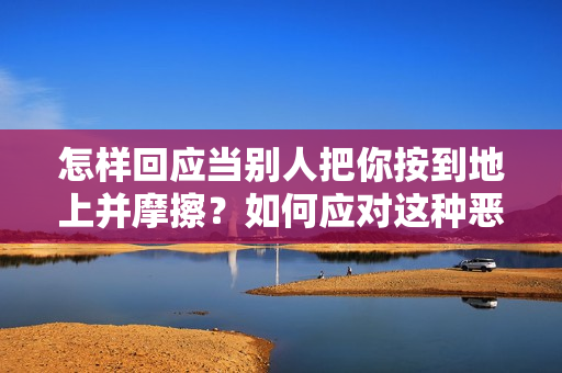 怎样回应当别人把你按到地上并摩擦？如何应对这种恶劣行为？