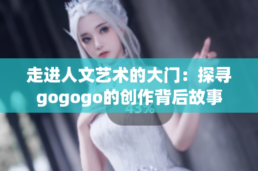 走进人文艺术的大门：探寻gogogo的创作背后故事