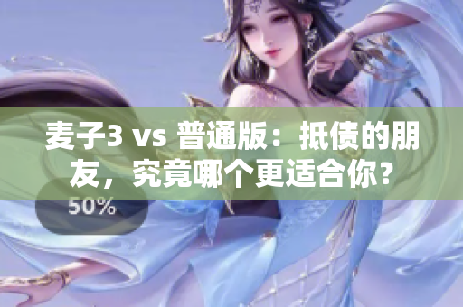 麦子3 vs 普通版：抵债的朋友，究竟哪个更适合你？