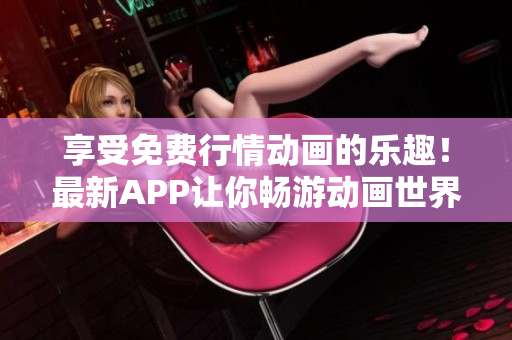 享受免费行情动画的乐趣！最新APP让你畅游动画世界