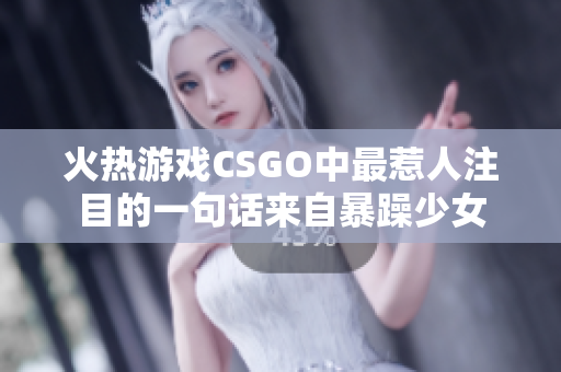 火热游戏CSGO中最惹人注目的一句话来自暴躁少女