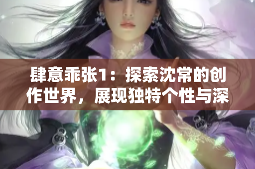 肆意乖张1：探索沈常的创作世界，展现独特个性与深厚内涵