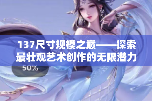 137尺寸规模之巅——探索最壮观艺术创作的无限潜力