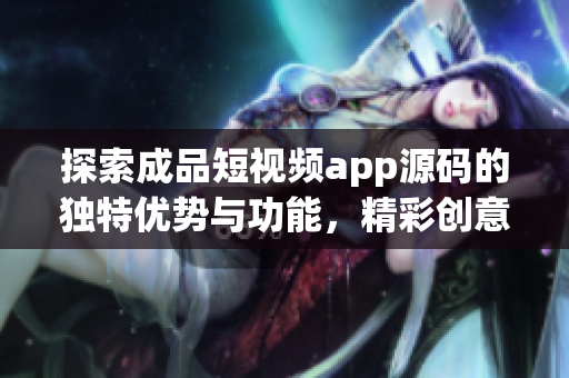 探索成品短视频app源码的独特优势与功能，精彩创意不可错过