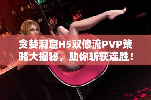 贪婪洞窟H5双修流PVP策略大揭秘，助你斩获连胜！