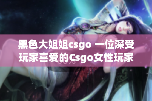 黑色大姐姐csgo 一位深受玩家喜爱的Csgo女性玩家